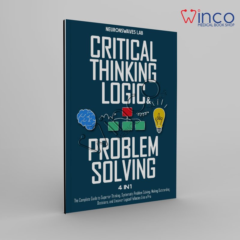 Critical Thinking, Logic & Problem Solving: The Complete Guide to Superior Thinking, Systematic Problem Solving, 
