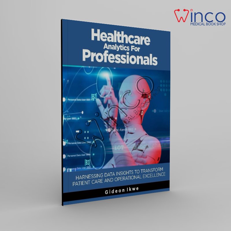 Healthcare Analytics for Professionals: Harnessing Data Insights to Transform Patient Care and Operational Excellence